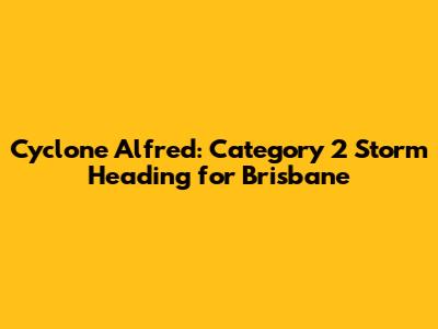 Cyclone Alfred: Category 2 Storm Heading for Brisbane