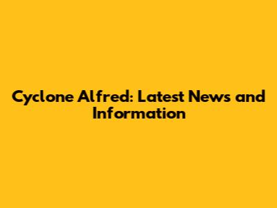 Cyclone Alfred: Latest News and Information