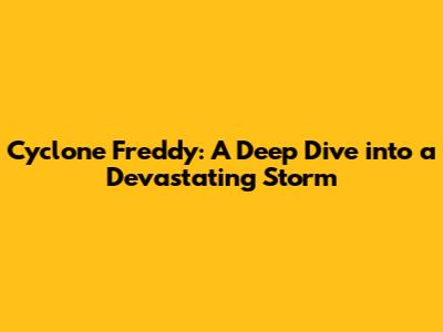 Cyclone Freddy: A Deep Dive into a Devastating Storm