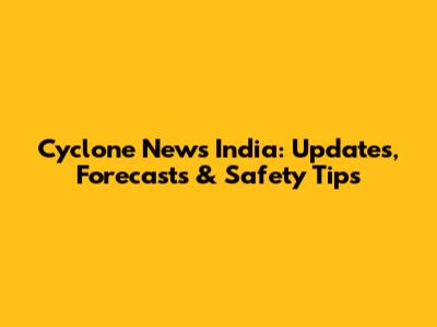 Cyclone News India: Updates, Forecasts & Safety Tips
