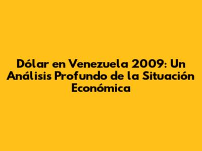 Dólar en Venezuela 2009: Un Análisis Profundo de la Situación Económica
