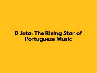 D Jota: The Rising Star of Portuguese Music