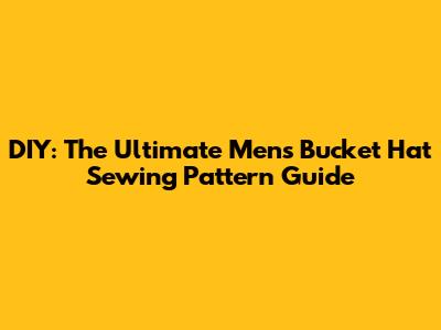 DIY: The Ultimate Men's Bucket Hat Sewing Pattern Guide