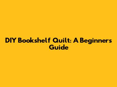 DIY Bookshelf Quilt: A Beginner's Guide