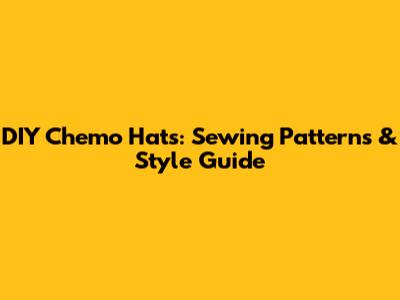 DIY Chemo Hats: Sewing Patterns & Style Guide