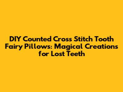 DIY Counted Cross Stitch Tooth Fairy Pillows: Magical Creations for Lost Teeth