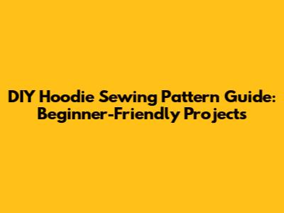 DIY Hoodie Sewing Pattern Guide: Beginner-Friendly Projects