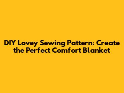 DIY Lovey Sewing Pattern: Create the Perfect Comfort Blanket