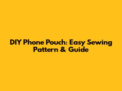 DIY Phone Pouch: Easy Sewing Pattern & Guide