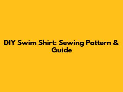 DIY Swim Shirt: Sewing Pattern & Guide