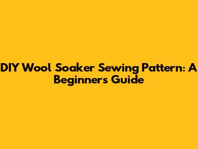 DIY Wool Soaker Sewing Pattern: A Beginner's Guide