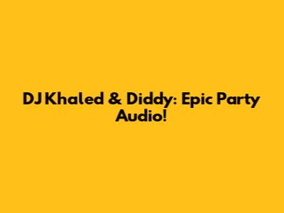 DJ Khaled & Diddy: Epic Party Audio!