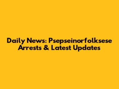 Daily News: Psepseinorfolksese Arrests & Latest Updates