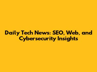 Daily Tech News: SEO, Web, and Cybersecurity Insights