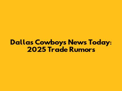 Dallas Cowboys News Today: 2025 Trade Rumors