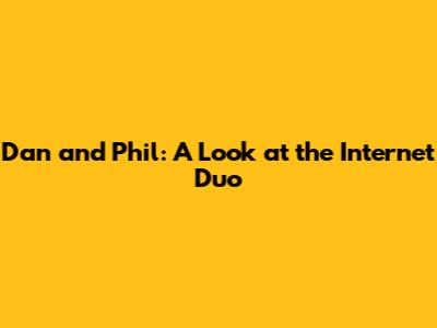 Dan and Phil: A Look at the Internet Duo