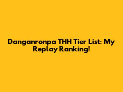 Danganronpa THH Tier List: My Replay Ranking!