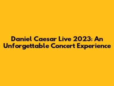 Daniel Caesar Live 2023: An Unforgettable Concert Experience