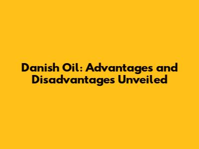 Danish Oil: Advantages and Disadvantages Unveiled