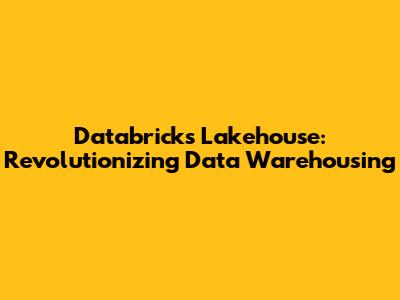 Databricks Lakehouse: Revolutionizing Data Warehousing