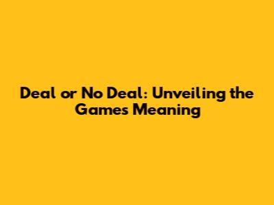 Deal or No Deal: Unveiling the Game's Meaning