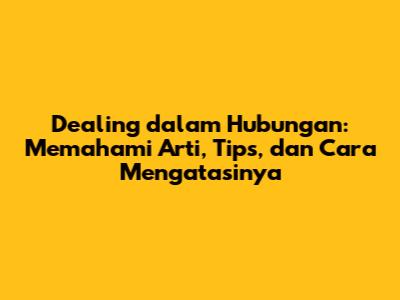 Dealing dalam Hubungan: Memahami Arti, Tips, dan Cara Mengatasinya