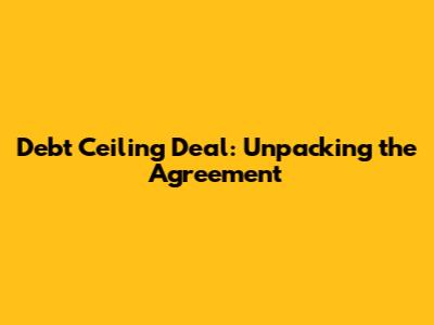 Debt Ceiling Deal: Unpacking the Agreement