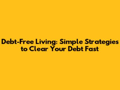 Debt-Free Living: Simple Strategies to Clear Your Debt Fast