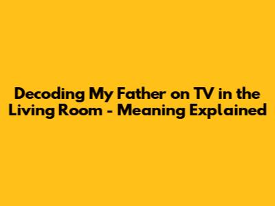 Decoding 'My Father on TV in the Living Room' - Meaning Explained