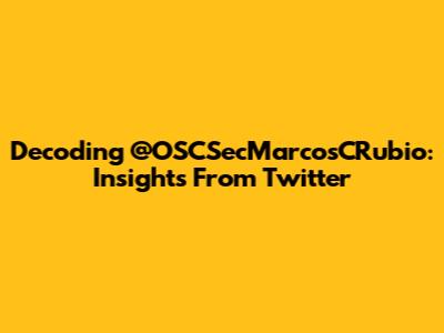 Decoding @OSCSecMarcosCRubio: Insights From Twitter