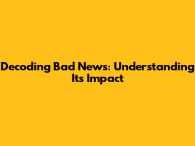 Decoding Bad News: Understanding Its Impact