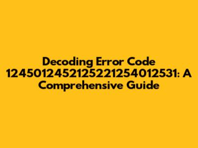 Decoding Error Code 1245012452125221254012531: A Comprehensive Guide
