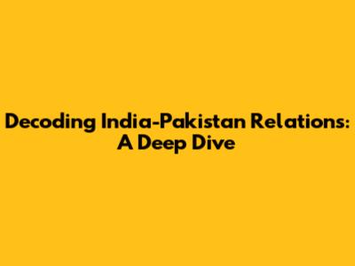 Decoding India-Pakistan Relations: A Deep Dive