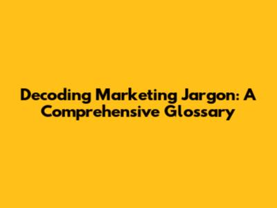 Decoding Marketing Jargon: A Comprehensive Glossary