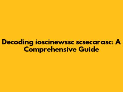 Decoding ioscinewssc scsecarasc: A Comprehensive Guide
