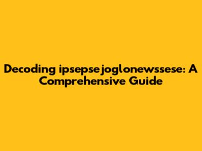 Decoding ipsepsejoglonewssese: A Comprehensive Guide