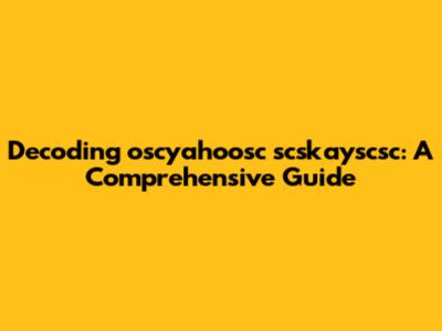 Decoding oscyahoosc scskayscsc: A Comprehensive Guide