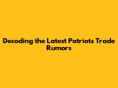 Decoding the Latest Patriots Trade Rumors