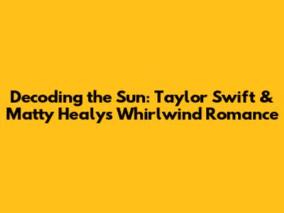 Decoding the Sun: Taylor Swift & Matty Healy's Whirlwind Romance