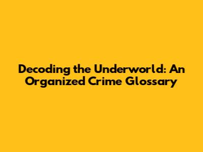 Decoding the Underworld: An Organized Crime Glossary