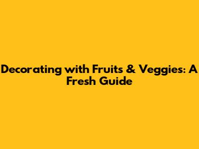 Decorating with Fruits & Veggies: A Fresh Guide