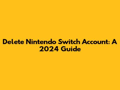 Delete Nintendo Switch Account: A 2024 Guide
