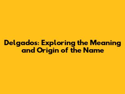 Delgados: Exploring the Meaning and Origin of the Name