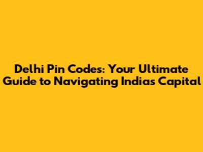 Delhi Pin Codes: Your Ultimate Guide to Navigating India's Capital