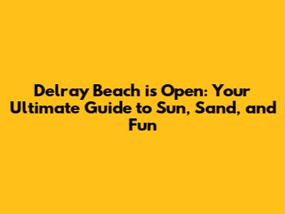 Delray Beach is Open: Your Ultimate Guide to Sun, Sand, and Fun