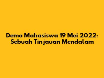 Demo Mahasiswa 19 Mei 2022: Sebuah Tinjauan Mendalam
