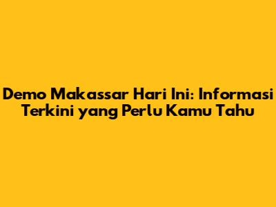 Demo Makassar Hari Ini: Informasi Terkini yang Perlu Kamu Tahu