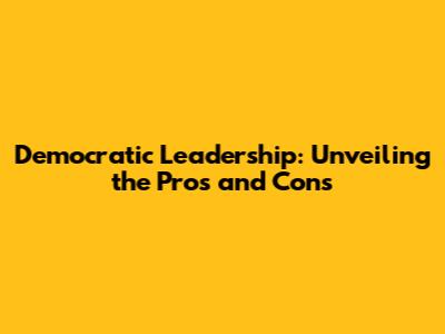 Democratic Leadership: Unveiling the Pros and Cons