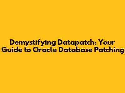 Demystifying Datapatch: Your Guide to Oracle Database Patching