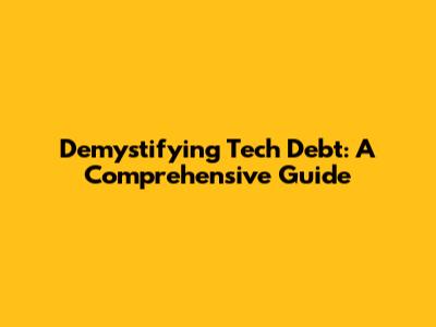 Demystifying Tech Debt: A Comprehensive Guide